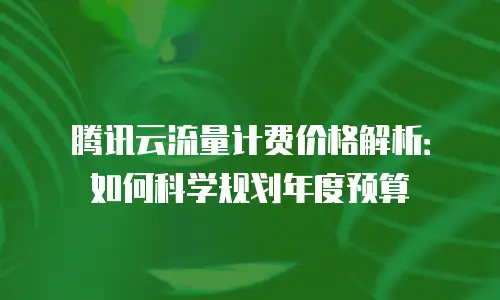 腾讯云流量计费价格解析：如何科学规划年度预算