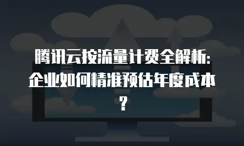 腾讯云按流量计费全解析：企业如何精准预估年度成本？