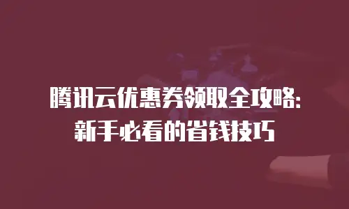 腾讯云优惠券领取全攻略：新手必看的省钱技巧
