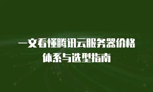 一文看懂腾讯云服务器价格体系与选型指南