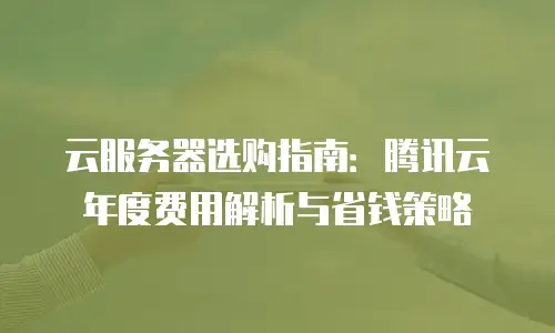 云服务器选购指南：腾讯云年度费用解析与省钱策略