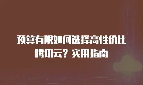 预算有限如何选择高性价比腾讯云？实用指南