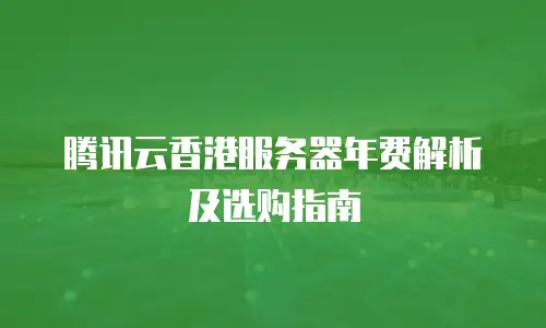 腾讯云香港服务器年费解析及选购指南
