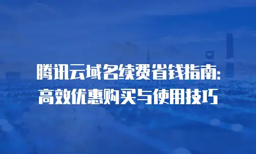 腾讯云域名续费省钱指南：高效优惠购买与使用技巧
