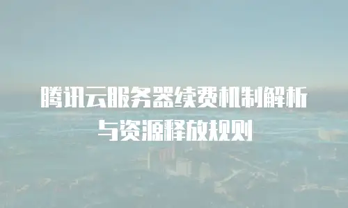 腾讯云服务器续费机制解析与资源释放规则