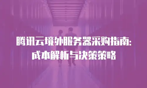 腾讯云境外服务器采购指南：成本解析与决策策略