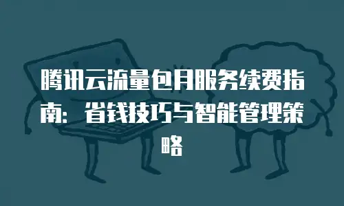 腾讯云流量包月服务续费指南：省钱技巧与智能管理策略