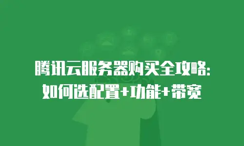 腾讯云服务器购买全攻略：如何选配置+功能+带宽