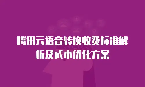 腾讯云语音转换收费标准解析及成本优化方案