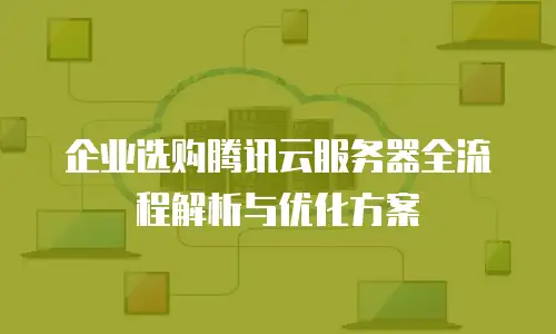 企业选购腾讯云服务器全流程解析与优化方案