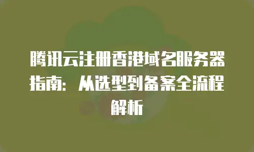 腾讯云注册香港域名服务器指南：从选型到备案全流程解析