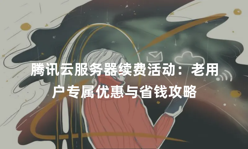 腾讯云服务器续费活动：老用户专属优惠与省钱攻略