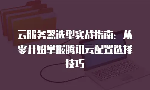 云服务器选型实战指南：从零开始掌握腾讯云配置选择技巧