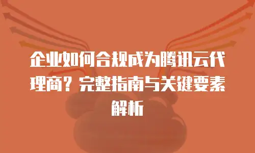 企业如何合规成为腾讯云代理商？完整指南与关键要素解析