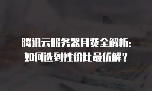 腾讯云服务器月费全解析：如何选到性价比最优解？