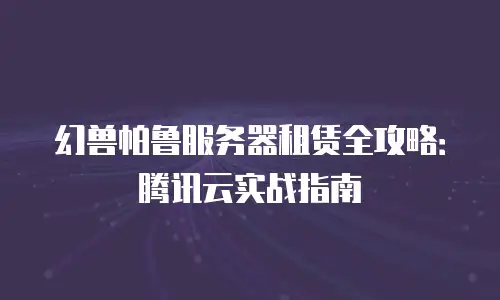 幻兽帕鲁服务器租赁全攻略：腾讯云实战指南