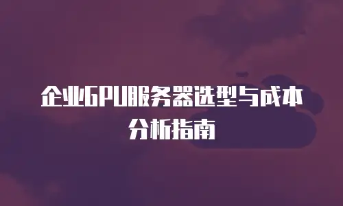 企业GPU服务器选型与成本分析指南