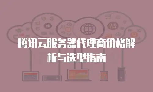 腾讯云服务器代理商价格解析与选型指南