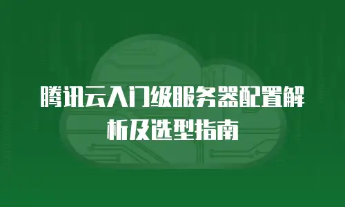 腾讯云入门级服务器配置解析及选型指南