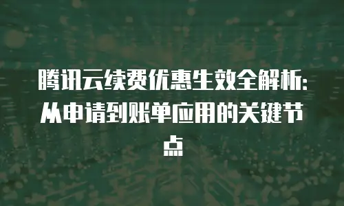 腾讯云续费优惠生效全解析：从申请到账单应用的关键节点