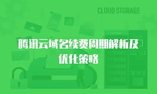 腾讯云域名续费周期解析及优化策略