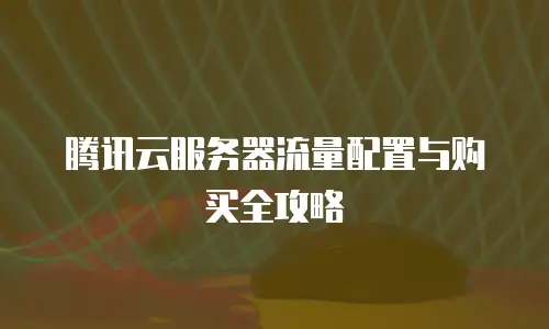 腾讯云服务器流量配置与购买全攻略