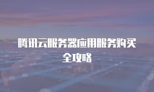 腾讯云服务器应用服务购买全攻略