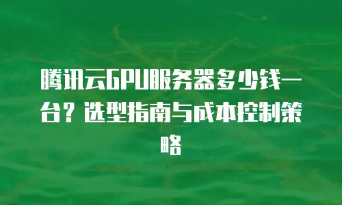 腾讯云GPU服务器多少钱一台？选型指南与成本控制策略