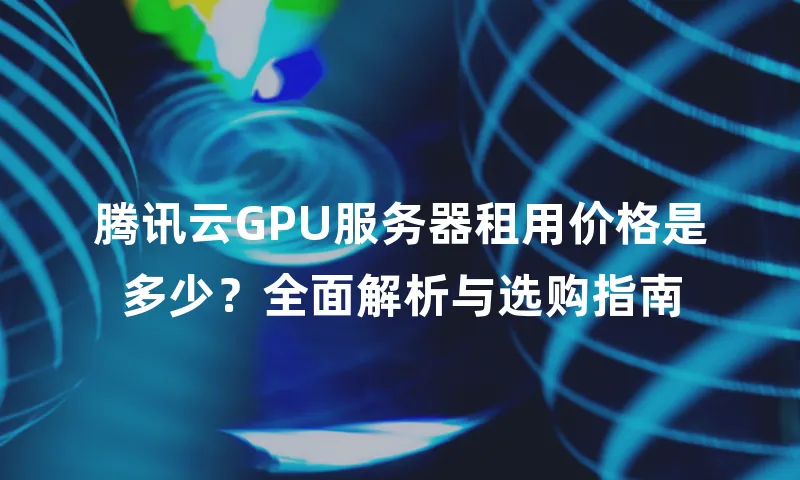 腾讯云GPU服务器租用价格是多少？全面解析与选购指南