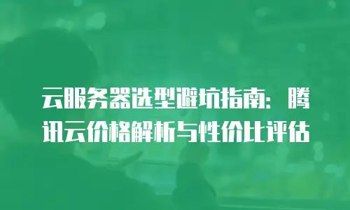 云服务器选型避坑指南：腾讯云价格解析与性价比评估