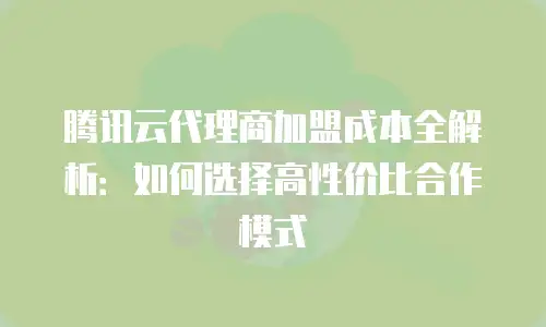 腾讯云代理商加盟成本全解析：如何选择高性价比合作模式