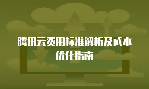 腾讯云费用标准解析及成本优化指南