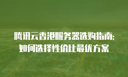 腾讯云香港服务器选购指南：如何选择性价比最优方案