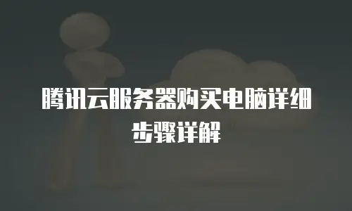 腾讯云服务器购买电脑详细步骤详解