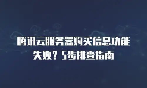 腾讯云服务器购买信息功能失败？5步排查指南