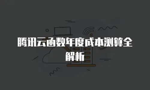 腾讯云函数年度成本测算全解析