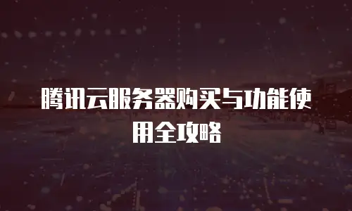 腾讯云服务器购买与功能使用全攻略