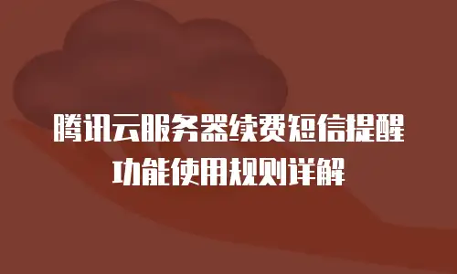 腾讯云服务器续费短信提醒功能使用规则详解
