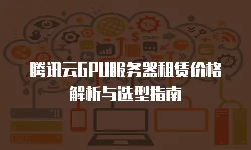腾讯云GPU服务器租赁价格解析与选型指南