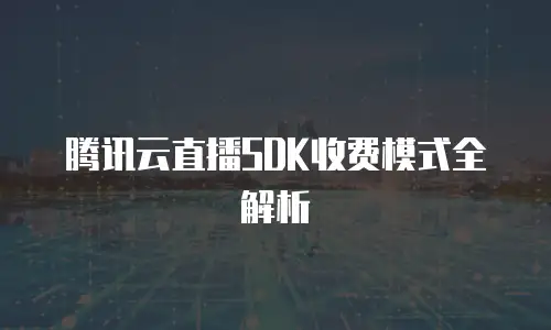 腾讯云直播SDK收费模式全解析