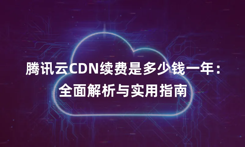 腾讯云CDN续费是多少钱一年：全面解析与实用指南