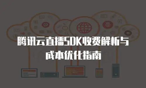 腾讯云直播SDK收费解析与成本优化指南