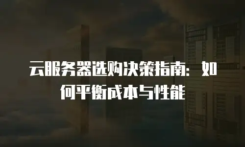 云服务器选购决策指南：如何平衡成本与性能
