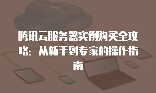 腾讯云服务器实例购买全攻略：从新手到专家的操作指南
