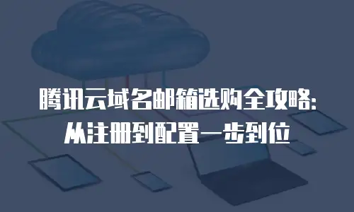 腾讯云域名邮箱选购全攻略：从注册到配置一步到位
