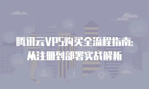 腾讯云VPS购买全流程指南：从注册到部署实战解析