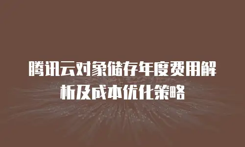 腾讯云对象储存年度费用解析及成本优化策略