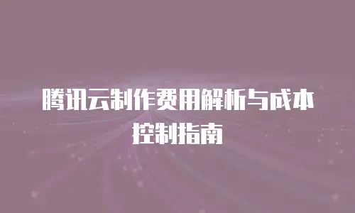 腾讯云制作费用解析与成本控制指南