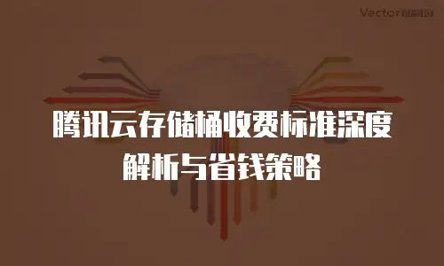 腾讯云存储桶收费标准深度解析与省钱策略