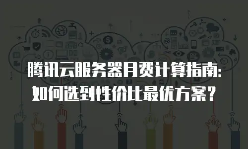 腾讯云服务器月费计算指南：如何选到性价比最优方案？